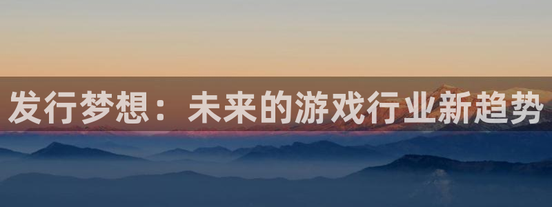 银河(galaxy)球队：发行梦想：未来的游戏行业新趋势
